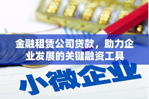 英德金融租赁公司贷款，助力企业发展的关键融资工具