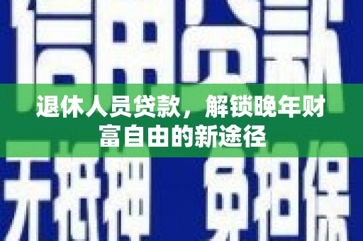 英德退休人员贷款，解锁晚年财富自由的新途径