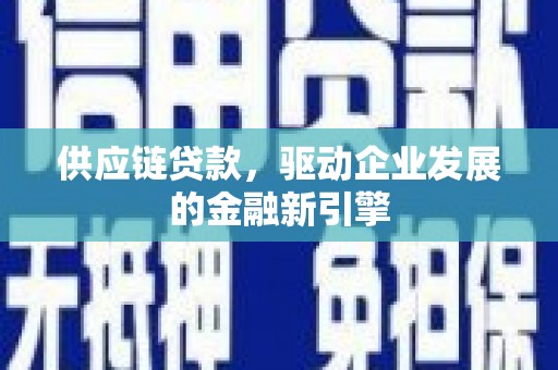 英德供应链贷款，驱动企业发展的金融新引擎