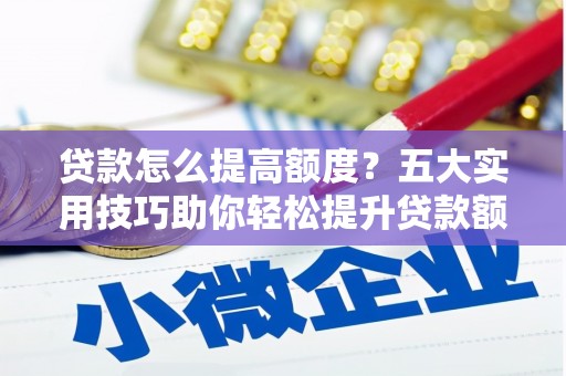 英德贷款怎么提高额度？五大实用技巧助你轻松提升贷款额度