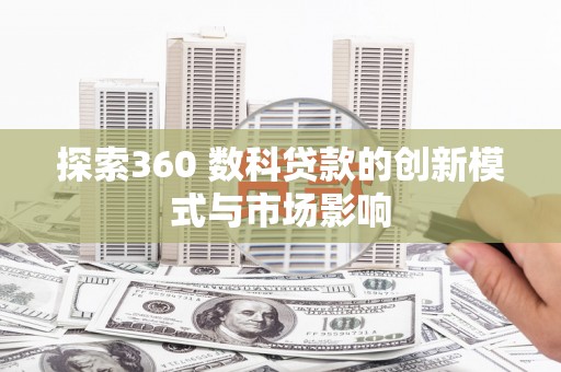 英德探索360 数科贷款的创新模式与市场影响