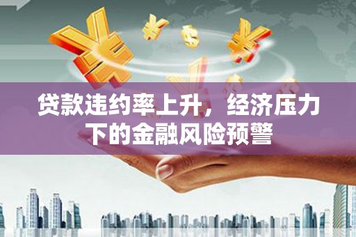 英德贷款违约率上升，经济压力下的金融风险预警