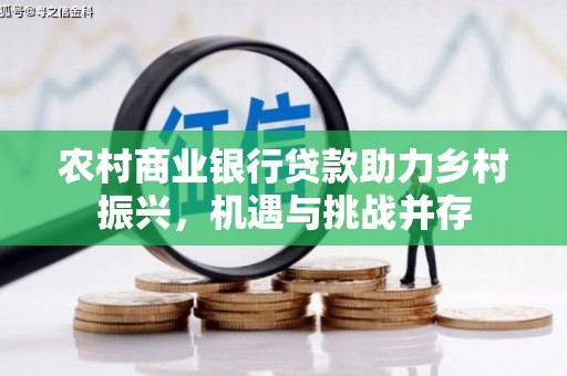英德农村商业银行贷款助力乡村振兴，机遇与挑战并存