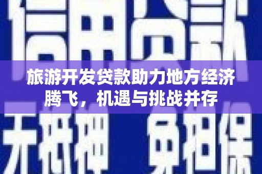 英德旅游开发贷款助力地方经济腾飞，机遇与挑战并存