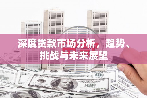 英德深度贷款市场分析，趋势、挑战与未来展望