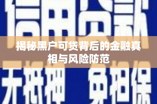 英德揭秘黑户可贷背后的金融真相与风险防范