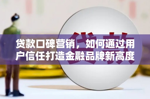 英德贷款口碑营销，如何通过用户信任打造金融品牌新高度