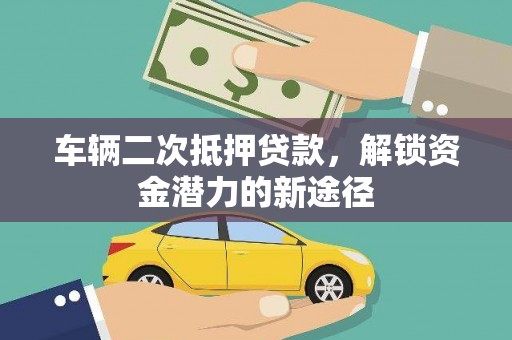 英德车辆二次抵押贷款，解锁资金潜力的新途径