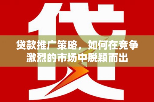 英德贷款推广策略，如何在竞争激烈的市场中脱颖而出