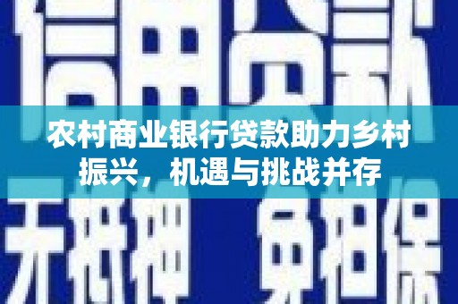 英德农村商业银行贷款助力乡村振兴，机遇与挑战并存