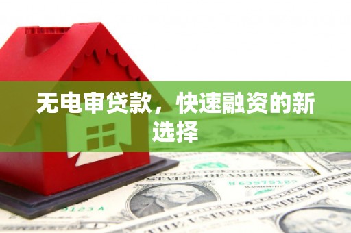 英德无电审贷款，快速融资的新选择