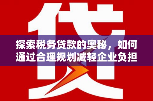 英德探索税务贷款的奥秘，如何通过合理规划减轻企业负担