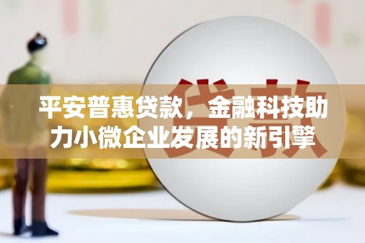 英德平安普惠贷款，金融科技助力小微企业发展的新引擎