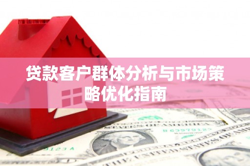 英德贷款客户群体分析与市场策略优化指南