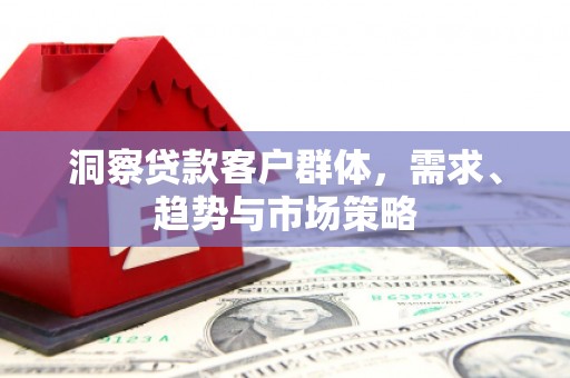 英德洞察贷款客户群体，需求、趋势与市场策略