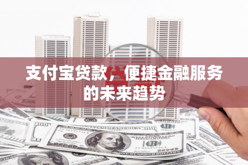 英德支付宝贷款，便捷金融服务的未来趋势