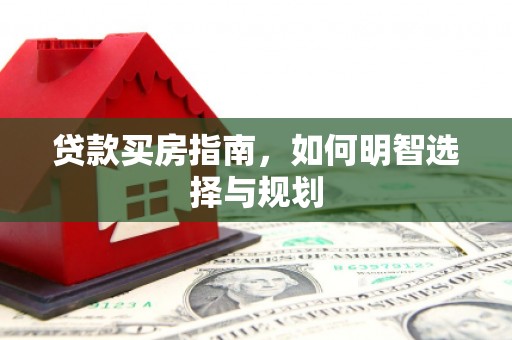 英德贷款买房指南，如何明智选择与规划