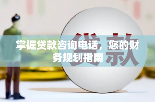 英德掌握贷款咨询电话，您的财务规划指南
