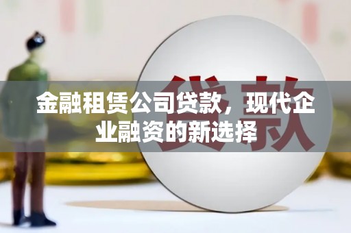 英德金融租赁公司贷款，现代企业融资的新选择