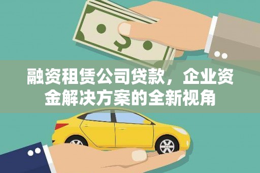英德融资租赁公司贷款，企业资金解决方案的全新视角