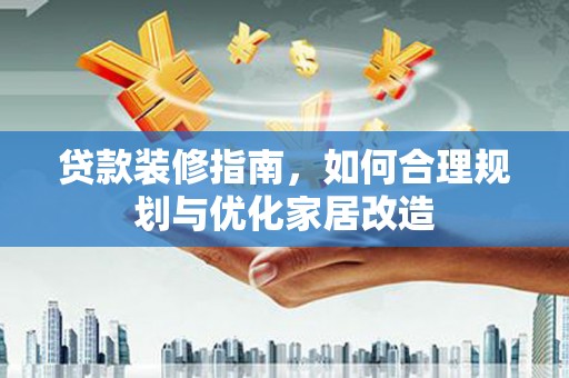 英德贷款装修指南，如何合理规划与优化家居改造