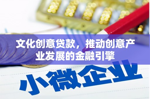 英德文化创意贷款，推动创意产业发展的金融引擎