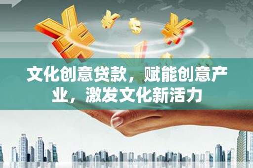 英德文化创意贷款，赋能创意产业，激发文化新活力