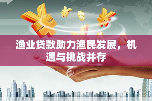 英德渔业贷款助力渔民发展，机遇与挑战并存