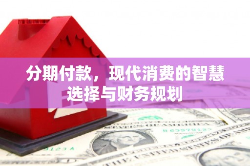英德分期付款，现代消费的智慧选择与财务规划