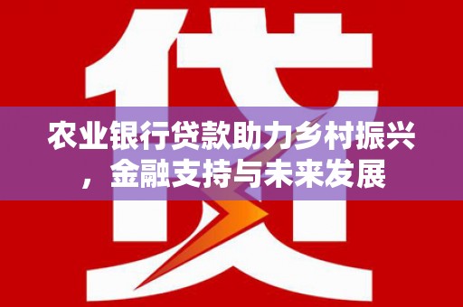 英德农业银行贷款助力乡村振兴，金融支持与未来发展