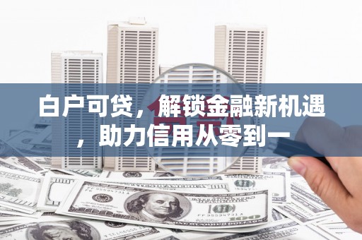 英德白户可贷，解锁金融新机遇，助力信用从零到一