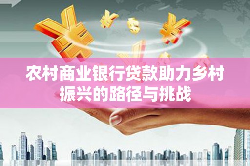 英德农村商业银行贷款助力乡村振兴的路径与挑战