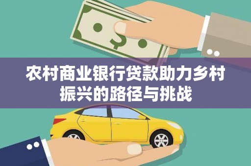 英德农村商业银行贷款助力乡村振兴的路径与挑战