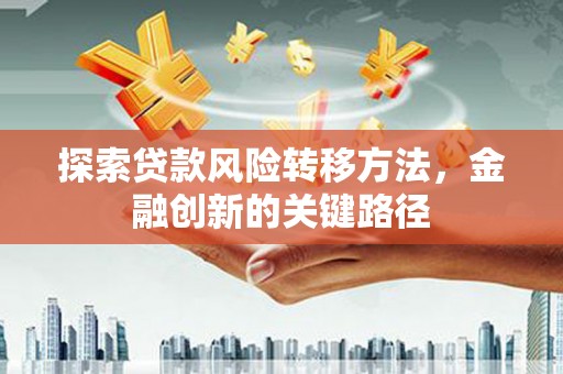 英德探索贷款风险转移方法，金融创新的关键路径