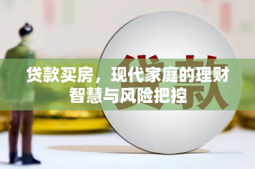 英德贷款买房，现代家庭的理财智慧与风险把控
