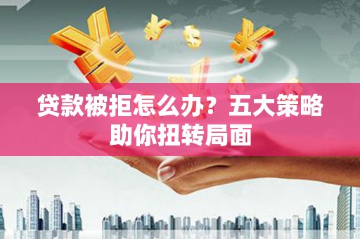 英德贷款被拒怎么办？五大策略助你扭转局面