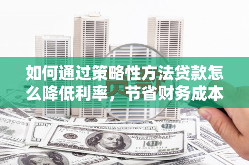 英德如何通过策略性方法贷款怎么降低利率，节省财务成本