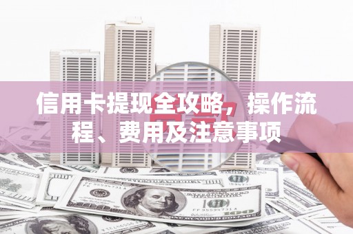 英德信用卡提现全攻略，操作流程、费用及注意事项