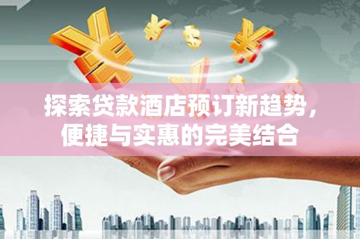 英德探索贷款酒店预订新趋势，便捷与实惠的完美结合