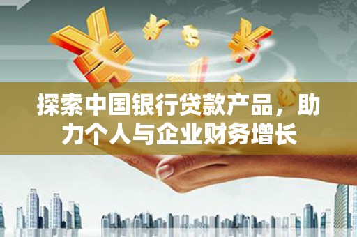 英德探索中国银行贷款产品，助力个人与企业财务增长
