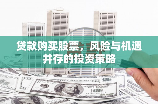 英德贷款购买股票，风险与机遇并存的投资策略