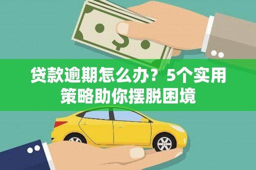英德贷款逾期怎么办？5个实用策略助你摆脱困境