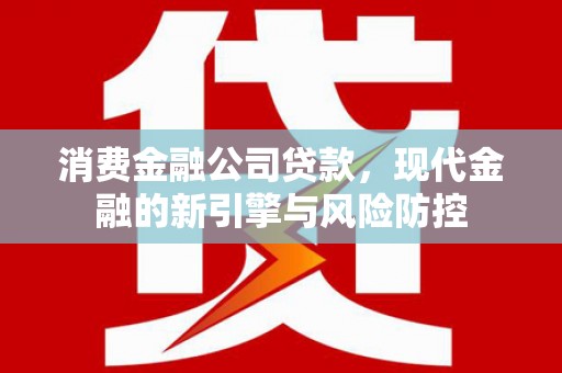 英德消费金融公司贷款，现代金融的新引擎与风险防控