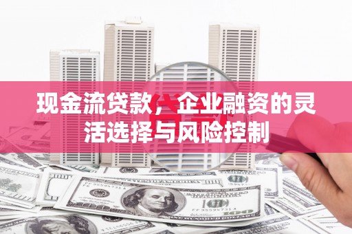 英德现金流贷款，企业融资的灵活选择与风险控制