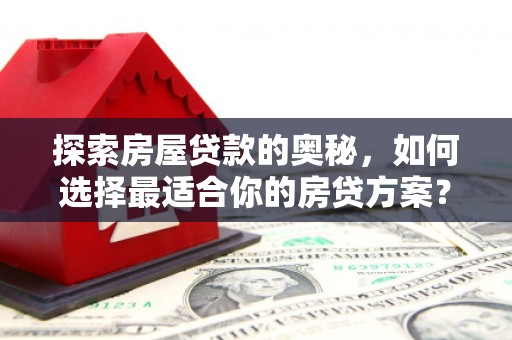 英德探索房屋贷款的奥秘，如何选择最适合你的房贷方案？