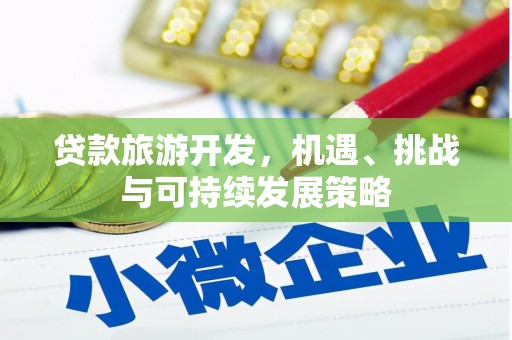 英德贷款旅游开发，机遇、挑战与可持续发展策略