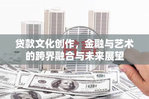 英德贷款文化创作，金融与艺术的跨界融合与未来展望