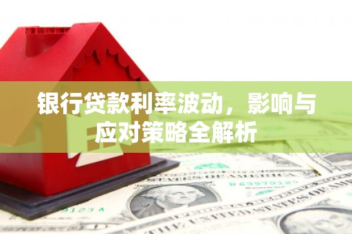 英德银行贷款利率波动，影响与应对策略全解析