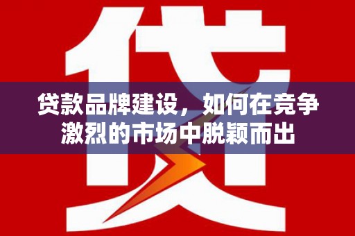 英德贷款品牌建设，如何在竞争激烈的市场中脱颖而出