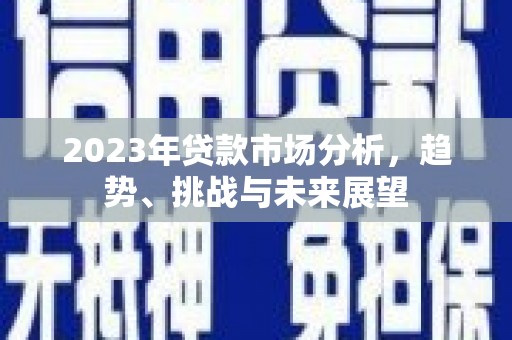 英德2023年贷款市场分析，趋势、挑战与未来展望